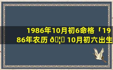 1986年10月初6命格「1986年农历 🦆 10月初六出生的人命不好吗」